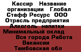 Кассир › Название организации ­ Глобал Стафф Ресурс, ООО › Отрасль предприятия ­ Алкоголь, напитки › Минимальный оклад ­ 35 000 - Все города Работа » Вакансии   . Тамбовская обл.,Моршанск г.